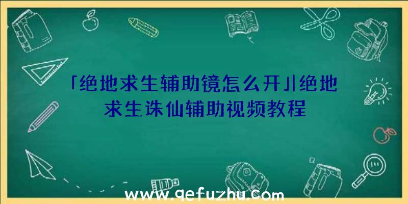 「绝地求生辅助镜怎么开」|绝地求生诛仙辅助视频教程